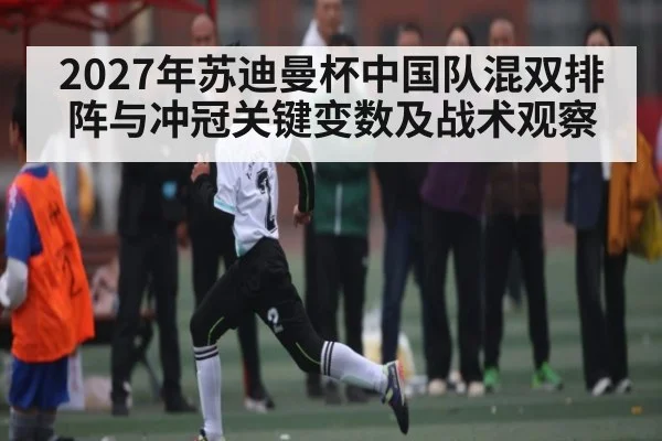 2027年苏迪曼杯中国队混双排阵与冲冠关键变数及战术观察 - kaiyun