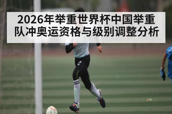 2026年举重世界杯中国举重队冲奥运资格与级别调整分析 | kaiyun